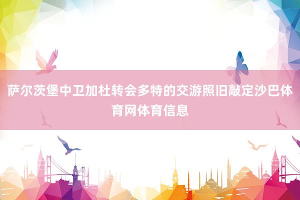 萨尔茨堡中卫加杜转会多特的交游照旧敲定沙巴体育网体育信息