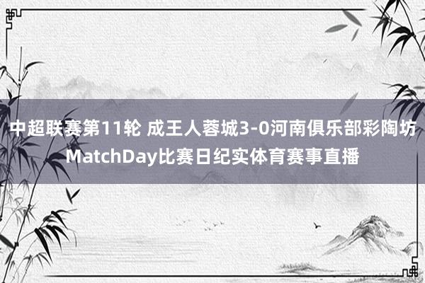 中超联赛第11轮 成王人蓉城3-0河南俱乐部彩陶坊MatchDay比赛日纪实体育赛事直播
