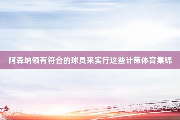 阿森纳领有符合的球员来实行这些计策体育集锦