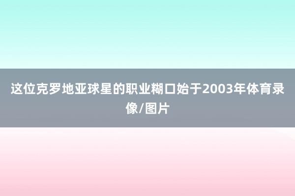 这位克罗地亚球星的职业糊口始于2003年体育录像/图片