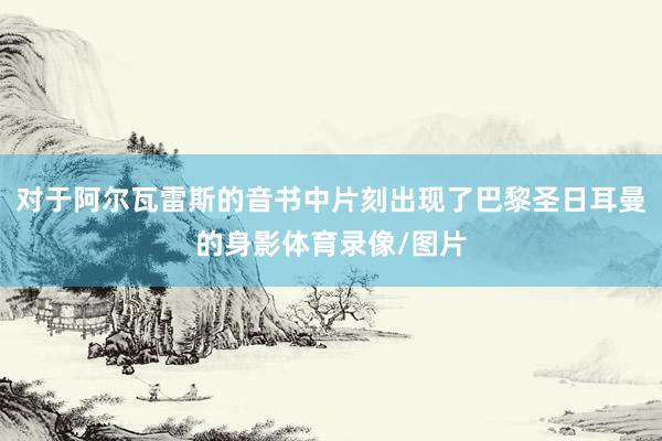 对于阿尔瓦雷斯的音书中片刻出现了巴黎圣日耳曼的身影体育录像/图片
