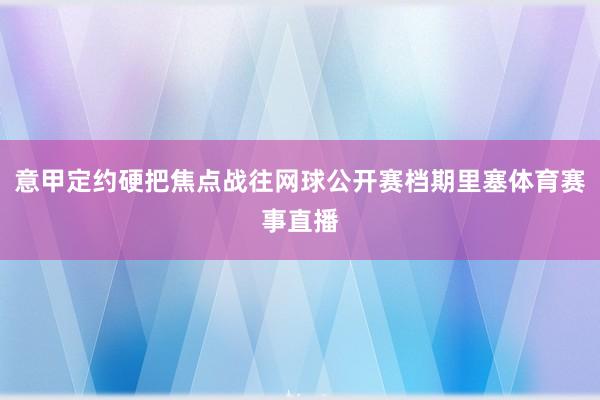 意甲定约硬把焦点战往网球公开赛档期里塞体育赛事直播