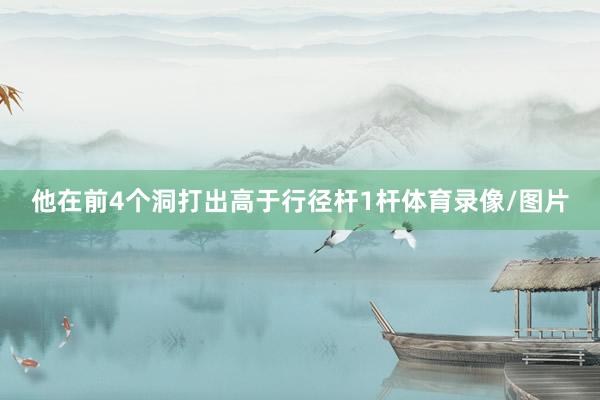 他在前4个洞打出高于行径杆1杆体育录像/图片