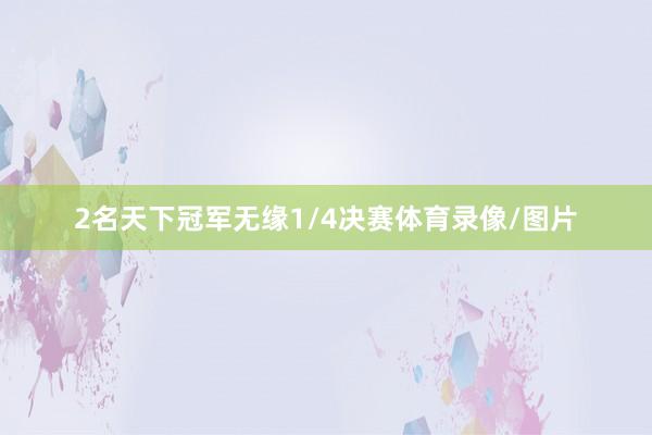 2名天下冠军无缘1/4决赛体育录像/图片