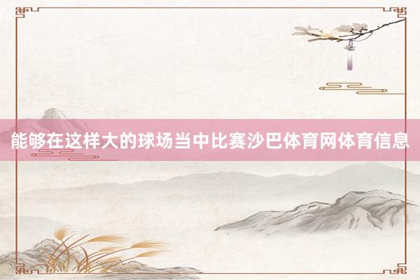 能够在这样大的球场当中比赛沙巴体育网体育信息