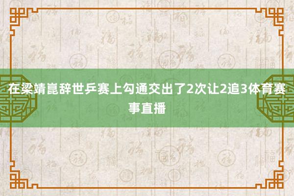 在梁靖崑辞世乒赛上勾通交出了2次让2追3体育赛事直播
