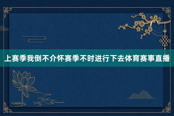 上赛季我倒不介怀赛季不时进行下去体育赛事直播