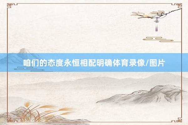 咱们的态度永恒相配明确体育录像/图片