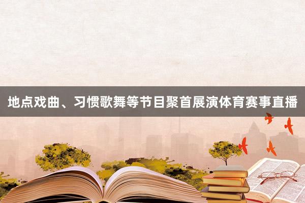 地点戏曲、习惯歌舞等节目聚首展演体育赛事直播