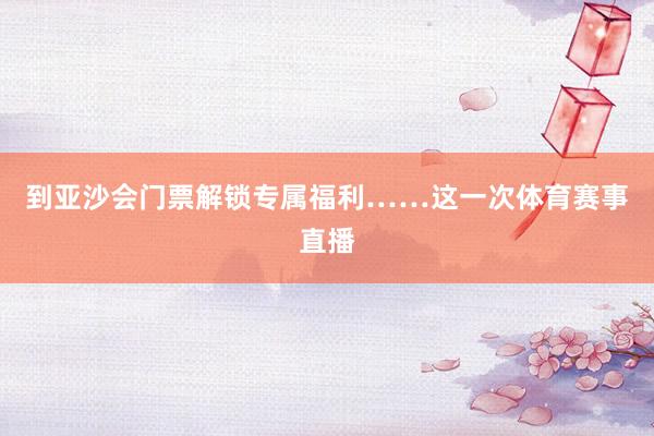 到亚沙会门票解锁专属福利……这一次体育赛事直播