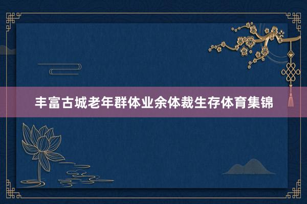 丰富古城老年群体业余体裁生存体育集锦