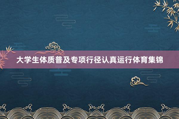 大学生体质普及专项行径认真运行体育集锦