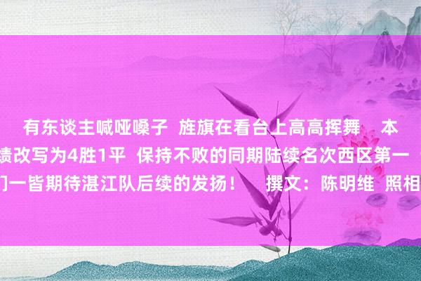有东谈主喊哑嗓子  旌旗在看台上高高挥舞    本场比赛事后  湛江队的战绩改写为4胜1平  保持不败的同期陆续名次西区第一  让咱们一皆期待湛江队后续的发扬！    撰文：陈明维  照相：南边+记者 吴东俊 体育赛事直播