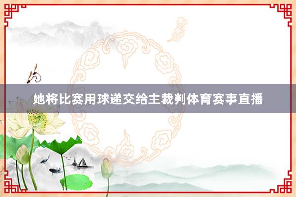 她将比赛用球递交给主裁判体育赛事直播