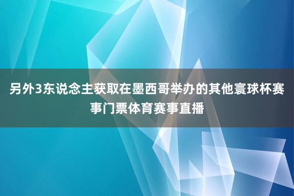 另外3东说念主获取在墨西哥举办的其他寰球杯赛事门票体育赛事直播