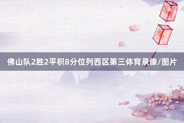 佛山队2胜2平积8分位列西区第三体育录像/图片