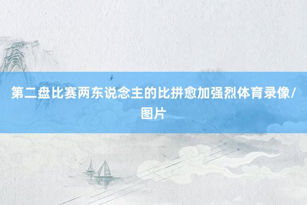 第二盘比赛两东说念主的比拼愈加强烈体育录像/图片