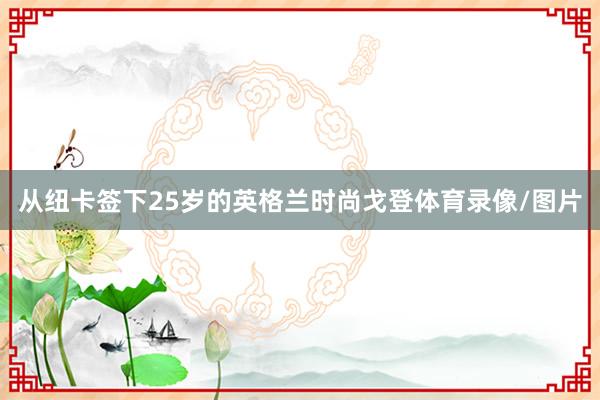 从纽卡签下25岁的英格兰时尚戈登体育录像/图片