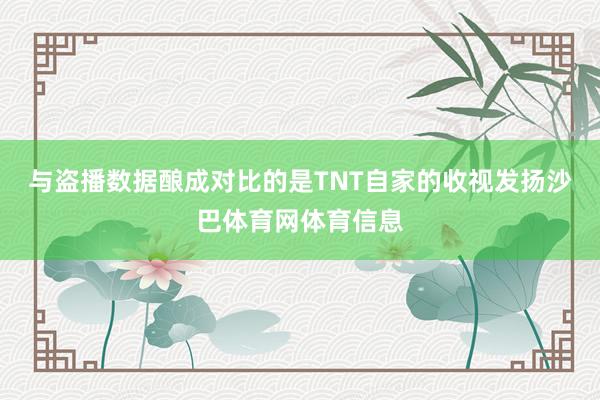 与盗播数据酿成对比的是TNT自家的收视发扬沙巴体育网体育信息