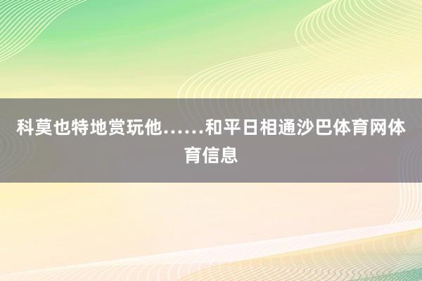科莫也特地赏玩他……和平日相通沙巴体育网体育信息