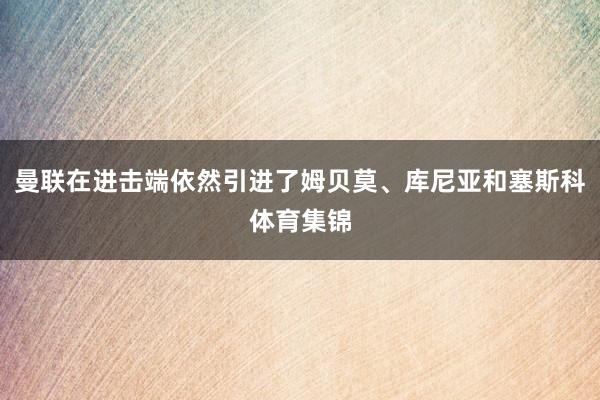 曼联在进击端依然引进了姆贝莫、库尼亚和塞斯科体育集锦