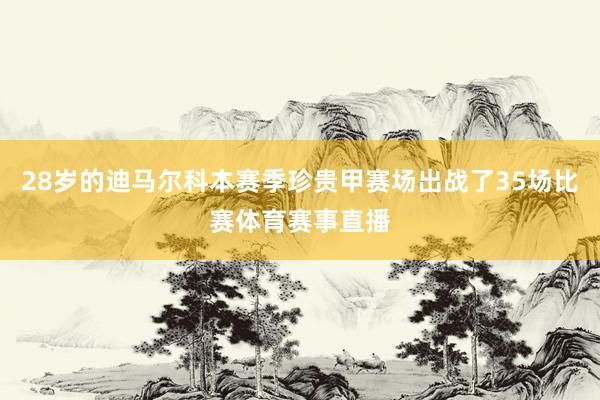 28岁的迪马尔科本赛季珍贵甲赛场出战了35场比赛体育赛事直播