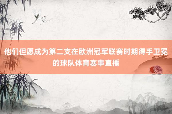 他们但愿成为第二支在欧洲冠军联赛时期得手卫冕的球队体育赛事直播