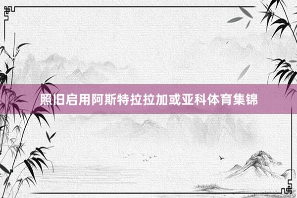 照旧启用阿斯特拉拉加或亚科体育集锦