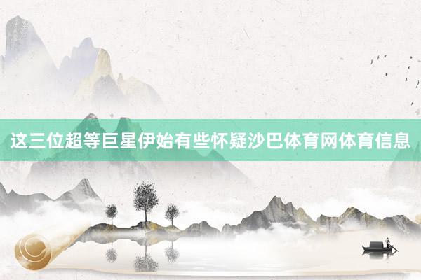 这三位超等巨星伊始有些怀疑沙巴体育网体育信息
