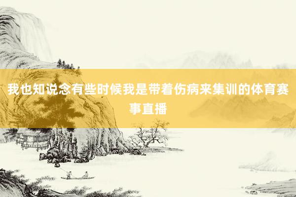 我也知说念有些时候我是带着伤病来集训的体育赛事直播