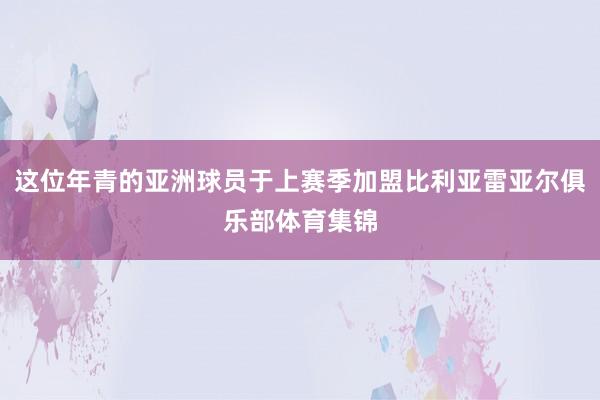 这位年青的亚洲球员于上赛季加盟比利亚雷亚尔俱乐部体育集锦