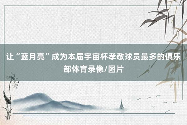 让“蓝月亮”成为本届宇宙杯孝敬球员最多的俱乐部体育录像/图片