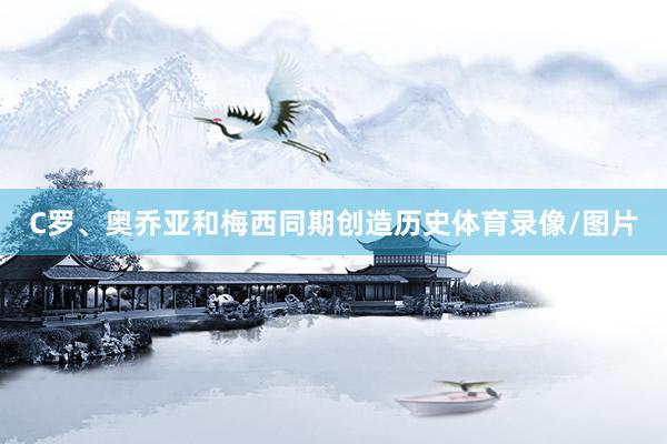 C罗、奥乔亚和梅西同期创造历史体育录像/图片