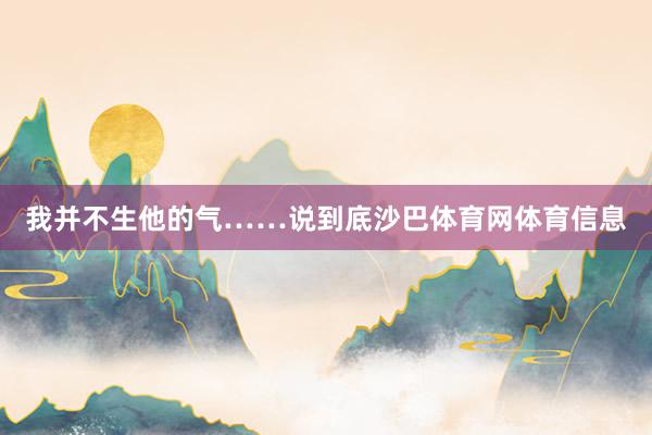我并不生他的气……说到底沙巴体育网体育信息