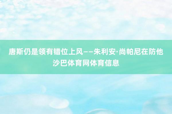 唐斯仍是领有错位上风——朱利安·尚帕尼在防他沙巴体育网体育信息