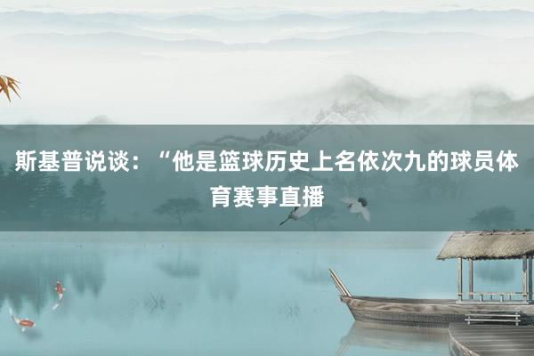 斯基普说谈：“他是篮球历史上名依次九的球员体育赛事直播