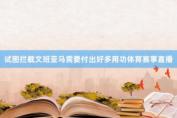 试图拦截文班亚马需要付出好多用功体育赛事直播