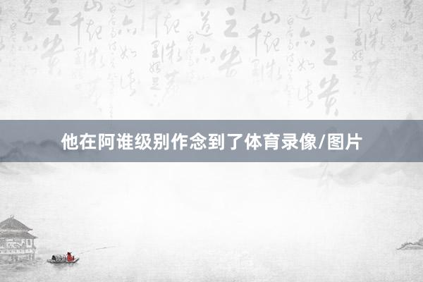 他在阿谁级别作念到了体育录像/图片