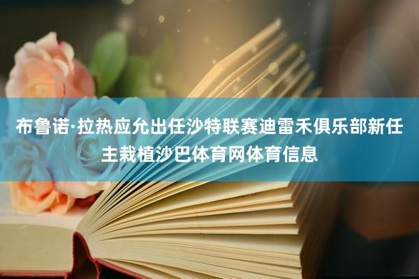 布鲁诺·拉热应允出任沙特联赛迪雷禾俱乐部新任主栽植沙巴体育网体育信息
