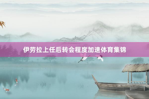 伊劳拉上任后转会程度加速体育集锦