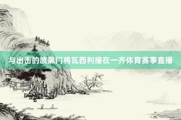 与出击的波黑门将瓦西利撞在一齐体育赛事直播