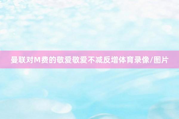 曼联对M费的敬爱敬爱不减反增体育录像/图片