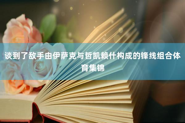 谈到了敌手由伊萨克与哲凯赖什构成的锋线组合体育集锦