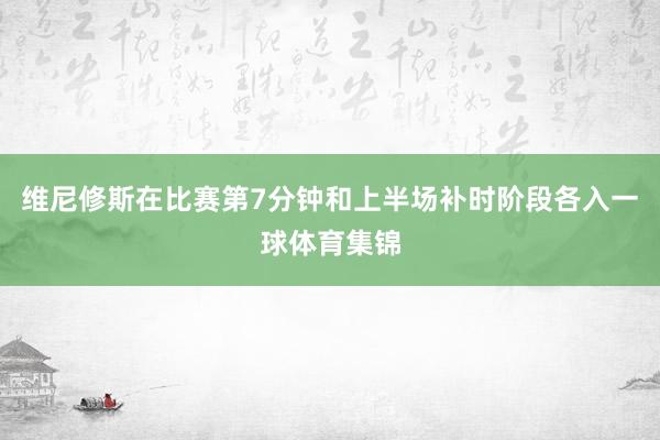 维尼修斯在比赛第7分钟和上半场补时阶段各入一球体育集锦