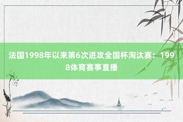 法国1998年以来第6次进攻全国杯淘汰赛：1998体育赛事直播