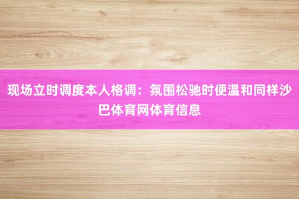 现场立时调度本人格调:氛围松驰时便温和同样沙巴体育网体育信息